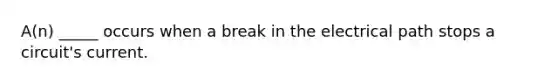 A(n) _____ occurs when a break in the electrical path stops a circuit's current.