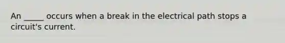 An _____ occurs when a break in the electrical path stops a circuit's current.