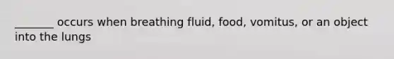 _______ occurs when breathing fluid, food, vomitus, or an object into the lungs