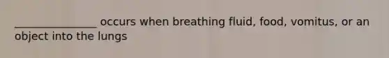 _______________ occurs when breathing fluid, food, vomitus, or an object into the lungs