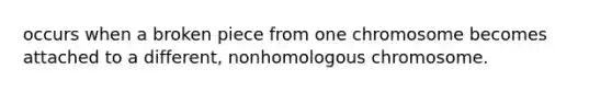 occurs when a broken piece from one chromosome becomes attached to a different, nonhomologous chromosome.