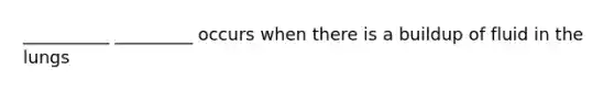 __________ _________ occurs when there is a buildup of fluid in the lungs