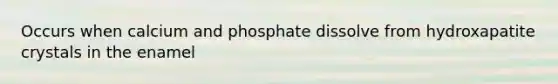 Occurs when calcium and phosphate dissolve from hydroxapatite crystals in the enamel