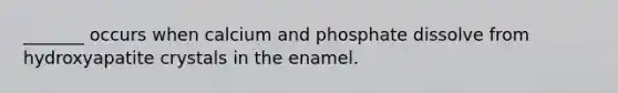 _______ occurs when calcium and phosphate dissolve from hydroxyapatite crystals in the enamel.