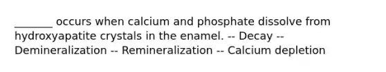 _______ occurs when calcium and phosphate dissolve from hydroxyapatite crystals in the enamel. -- Decay -- Demineralization -- Remineralization -- Calcium depletion