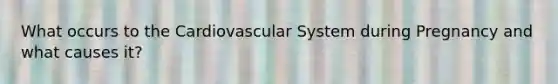 What occurs to the Cardiovascular System during Pregnancy and what causes it?