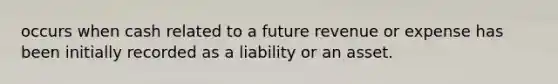 occurs when cash related to a future revenue or expense has been initially recorded as a liability or an asset.