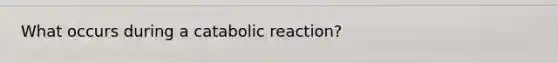 What occurs during a catabolic reaction?