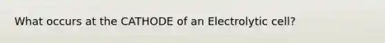 What occurs at the CATHODE of an Electrolytic cell?