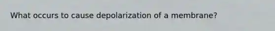 What occurs to cause depolarization of a membrane?