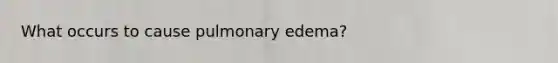 What occurs to cause pulmonary edema?