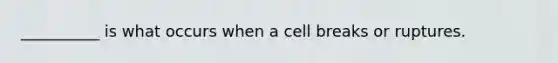 __________ is what occurs when a cell breaks or ruptures.