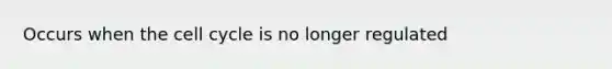 Occurs when the cell cycle is no longer regulated