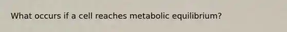 What occurs if a cell reaches metabolic equilibrium?