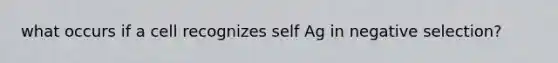 what occurs if a cell recognizes self Ag in negative selection?