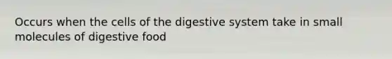 Occurs when the cells of the digestive system take in small molecules of digestive food