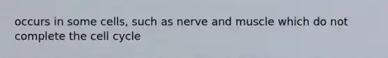 occurs in some cells, such as nerve and muscle which do not complete the cell cycle