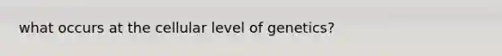 what occurs at the cellular level of genetics?