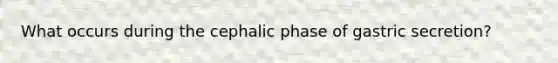 What occurs during the cephalic phase of gastric secretion?