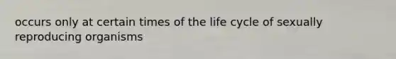 occurs only at certain times of the life cycle of sexually reproducing organisms