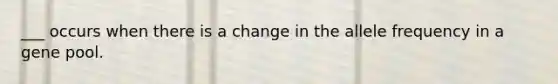 ___ occurs when there is a change in the allele frequency in a gene pool.