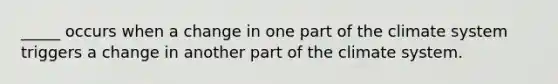 _____ occurs when a change in one part of the climate system triggers a change in another part of the climate system.