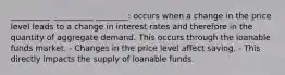 __________ __________ ________: occurs when a change in the price level leads to a change in interest rates and therefore in the quantity of aggregate demand. This occurs through the loanable funds market. - Changes in the price level affect saving. - This directly impacts the supply of loanable funds.