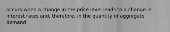 occurs when a change in the price level leads to a change in interest rates and, therefore, in the quantity of aggregate demand