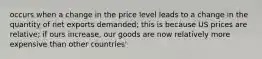 occurs when a change in the price level leads to a change in the quantity of net exports demanded; this is because US prices are relative; if ours increase, our goods are now relatively more expensive than other countries'