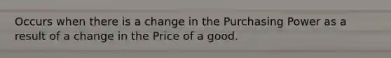 Occurs when there is a change in the Purchasing Power as a result of a change in the Price of a good.