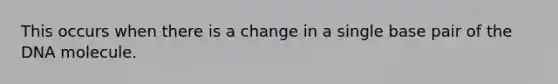 This occurs when there is a change in a single base pair of the DNA molecule.