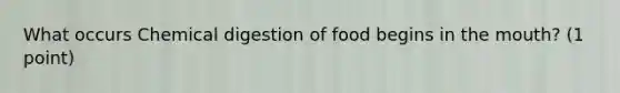 What occurs <a href='https://www.questionai.com/knowledge/kI4ySJRwIN-chemical-digestion' class='anchor-knowledge'>chemical digestion</a> of food begins in <a href='https://www.questionai.com/knowledge/krBoWYDU6j-the-mouth' class='anchor-knowledge'>the mouth</a>? (1 point)