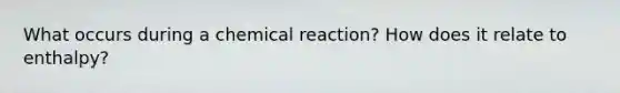 What occurs during a chemical reaction? How does it relate to enthalpy?