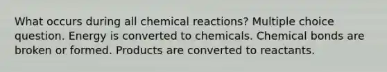 What occurs during all <a href='https://www.questionai.com/knowledge/kc6NTom4Ep-chemical-reactions' class='anchor-knowledge'>chemical reactions</a>? Multiple choice question. Energy is converted to chemicals. Chemical bonds are broken or formed. Products are converted to reactants.