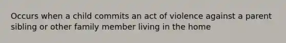 Occurs when a child commits an act of violence against a parent sibling or other family member living in the home