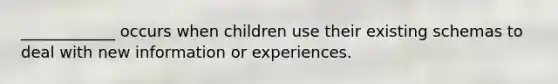 ____________ occurs when children use their existing schemas to deal with new information or experiences.