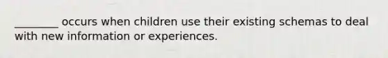 ________ occurs when children use their existing schemas to deal with new information or experiences.