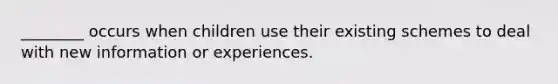 ________ occurs when children use their existing schemes to deal with new information or experiences.