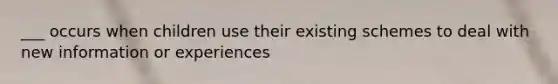 ___ occurs when children use their existing schemes to deal with new information or experiences