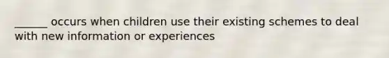 ______ occurs when children use their existing schemes to deal with new information or experiences