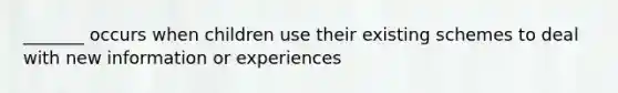 _______ occurs when children use their existing schemes to deal with new information or experiences