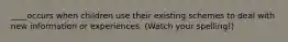 ____occurs when children use their existing schemes to deal with new information or experiences. (Watch your spelling!)