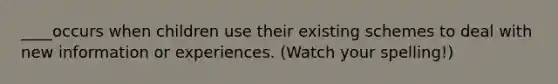 ____occurs when children use their existing schemes to deal with new information or experiences. (Watch your spelling!)