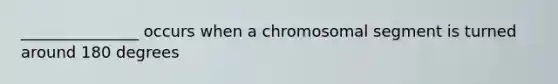 _______________ occurs when a chromosomal segment is turned around 180 degrees