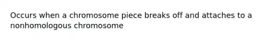 Occurs when a chromosome piece breaks off and attaches to a nonhomologous chromosome