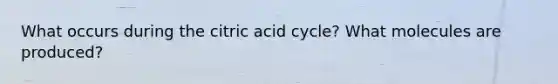 What occurs during the citric acid cycle? What molecules are produced?