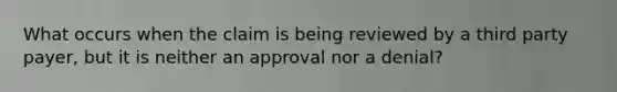 What occurs when the claim is being reviewed by a third party payer, but it is neither an approval nor a denial?