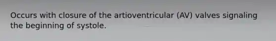 Occurs with closure of the artioventricular (AV) valves signaling the beginning of systole.