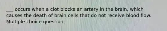 ___ occurs when a clot blocks an artery in the brain, which causes the death of brain cells that do not receive blood flow. Multiple choice question.