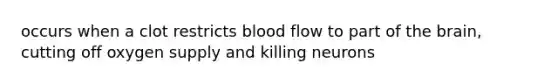 occurs when a clot restricts blood flow to part of the brain, cutting off oxygen supply and killing neurons